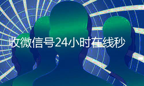 收微信号24小时在24小时收微信线秒结（24在线收vx号平台收微信）